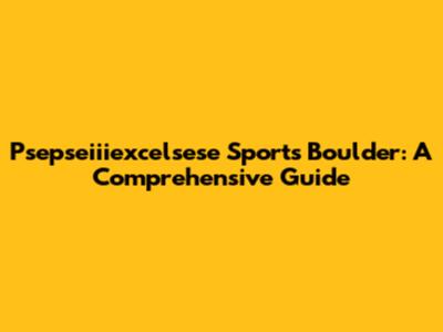 Psepseiiiexcelsese Sports Boulder: A Comprehensive Guide