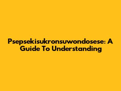 Psepsekisukronsuwondosese: A Guide To Understanding