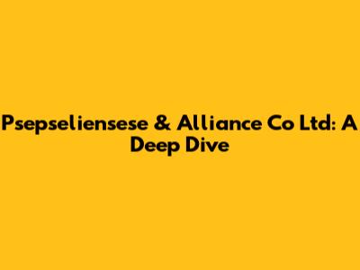 Psepseliensese & Alliance Co Ltd: A Deep Dive