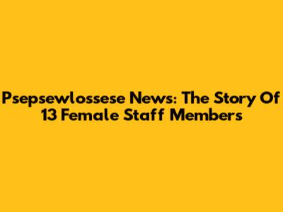 Psepsewlossese News: The Story Of 13 Female Staff Members