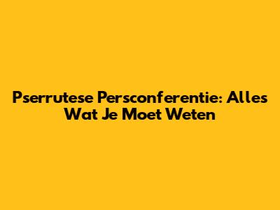 Pserrutese Persconferentie: Alles Wat Je Moet Weten