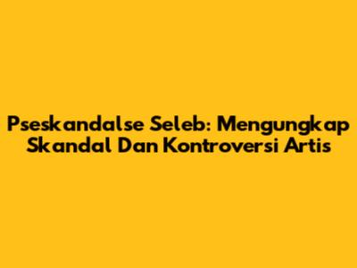 Pseskandalse Seleb: Mengungkap Skandal Dan Kontroversi Artis