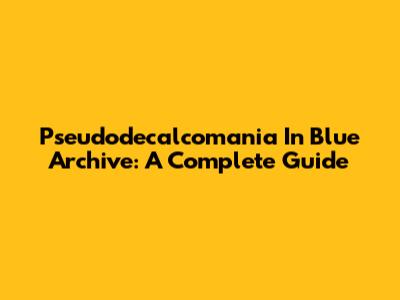 Pseudodecalcomania In Blue Archive: A Complete Guide
