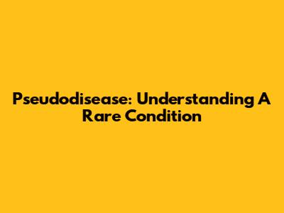 Pseudodisease: Understanding A Rare Condition