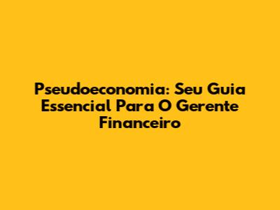 Pseudoeconomia: Seu Guia Essencial Para O Gerente Financeiro