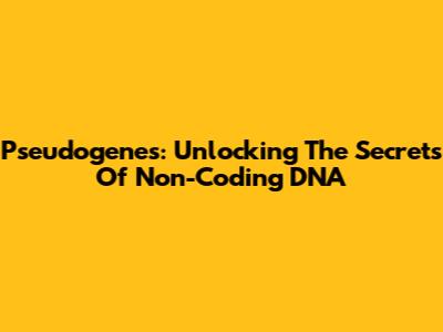 Pseudogenes: Unlocking The Secrets Of Non-Coding DNA
