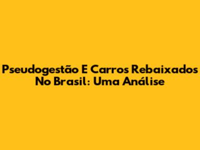 Pseudogestão E Carros Rebaixados No Brasil: Uma Análise