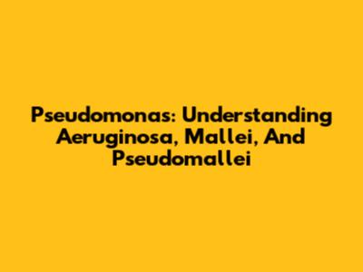 Pseudomonas: Understanding Aeruginosa, Mallei, And Pseudomallei