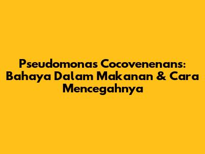 Pseudomonas Cocovenenans: Bahaya Dalam Makanan & Cara Mencegahnya
