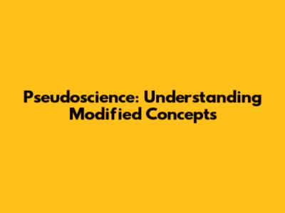 Pseudoscience: Understanding Modified Concepts