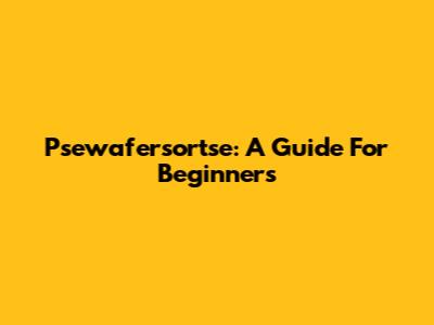 Psewafersortse: A Guide For Beginners