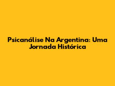 Psicanálise Na Argentina: Uma Jornada Histórica