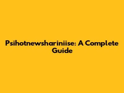 Psihotnewshariniise: A Complete Guide