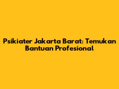 Psikiater Jakarta Barat: Temukan Bantuan Profesional