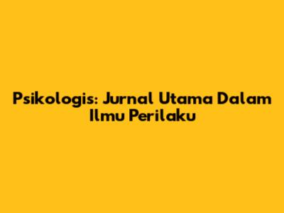 Psikologis: Jurnal Utama Dalam Ilmu Perilaku