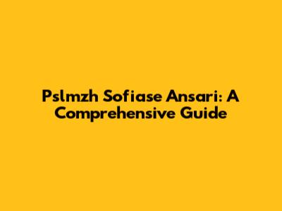 Pslmzh Sofiase Ansari: A Comprehensive Guide