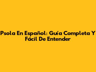 Psola En Español: Guía Completa Y Fácil De Entender