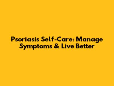 Psoriasis Self-Care: Manage Symptoms & Live Better
