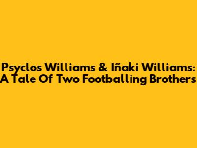 Psyclos Williams & Iñaki Williams: A Tale Of Two Footballing Brothers