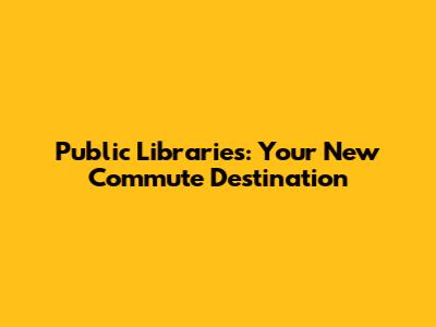 Public Libraries: Your New Commute Destination