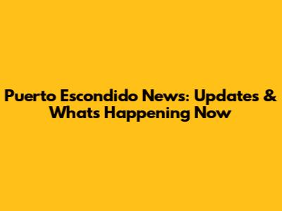 Puerto Escondido News: Updates & What's Happening Now