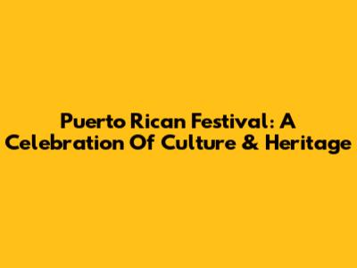 Puerto Rican Festival: A Celebration Of Culture & Heritage