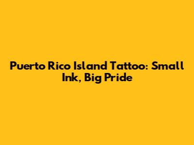 Puerto Rico Island Tattoo: Small Ink, Big Pride