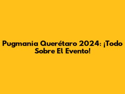 Pugmania Querétaro 2024: ¡Todo Sobre El Evento!