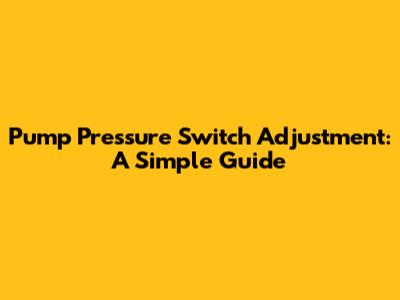 Pump Pressure Switch Adjustment: A Simple Guide