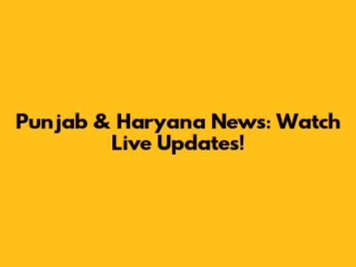 Punjab & Haryana News: Watch Live Updates!