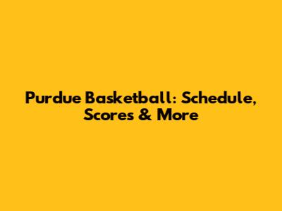 Purdue Basketball: Schedule, Scores & More