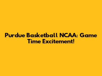 Purdue Basketball NCAA: Game Time Excitement!