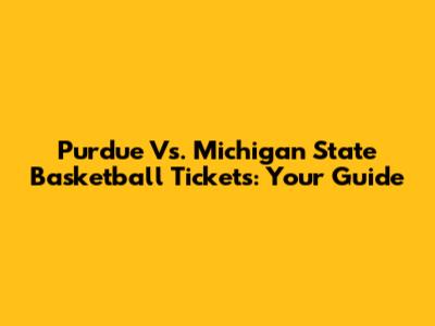 Purdue Vs. Michigan State Basketball Tickets: Your Guide