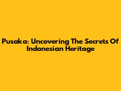 Pusaka: Uncovering The Secrets Of Indonesian Heritage