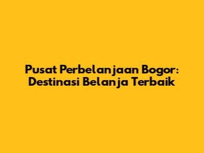 Pusat Perbelanjaan Bogor: Destinasi Belanja Terbaik