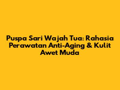 Puspa Sari Wajah Tua: Rahasia Perawatan Anti-Aging & Kulit Awet Muda