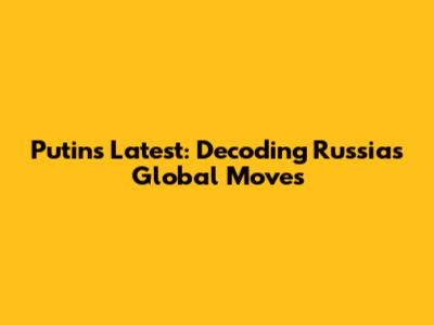 Putin's Latest: Decoding Russia's Global Moves
