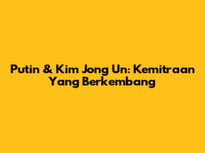 Putin & Kim Jong Un: Kemitraan Yang Berkembang