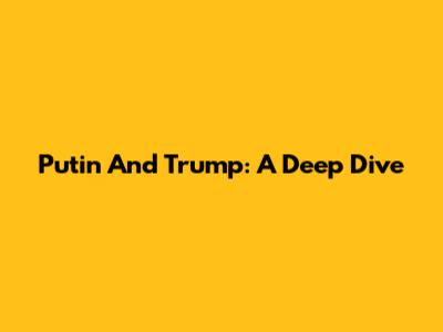 Putin And Trump: A Deep Dive