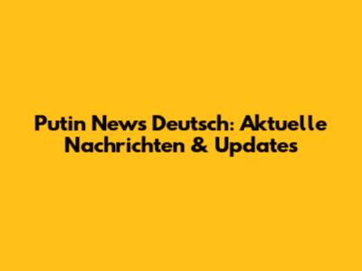 Putin News Deutsch: Aktuelle Nachrichten & Updates