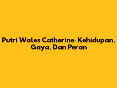 Putri Wales Catherine: Kehidupan, Gaya, Dan Peran
