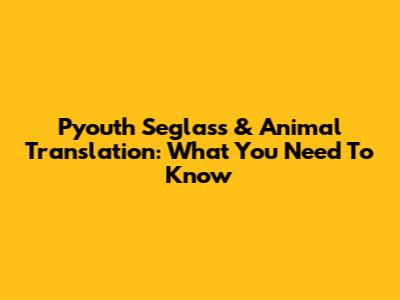 Pyouth Seglass & Animal Translation: What You Need To Know