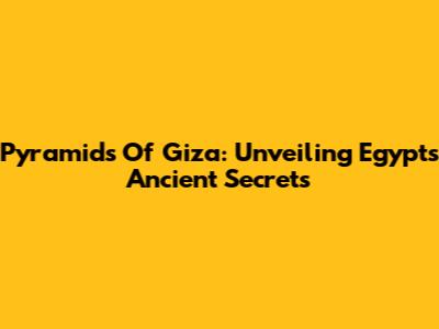 Pyramids Of Giza: Unveiling Egypt's Ancient Secrets
