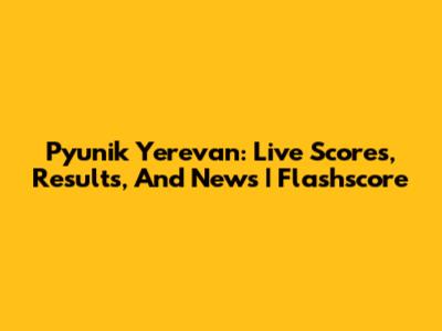 Pyunik Yerevan: Live Scores, Results, And News | Flashscore