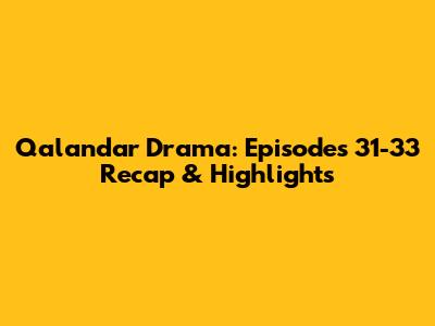 Qalandar Drama: Episodes 31-33 Recap & Highlights