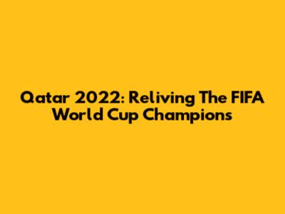 Qatar 2022: Reliving The FIFA World Cup Champions