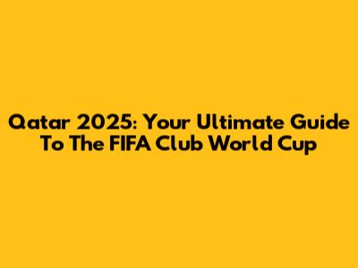 Qatar 2025: Your Ultimate Guide To The FIFA Club World Cup
