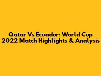 Qatar Vs Ecuador: World Cup 2022 Match Highlights & Analysis