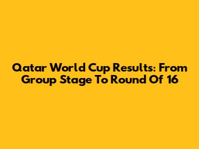 Qatar World Cup Results: From Group Stage To Round Of 16