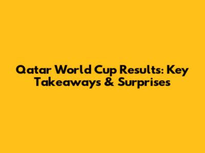 Qatar World Cup Results: Key Takeaways & Surprises